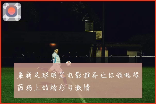 最新足球明星电影推荐让你领略绿茵场上的精彩与激情