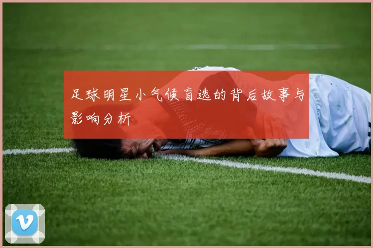 足球明星小气候盲选的背后故事与影响分析