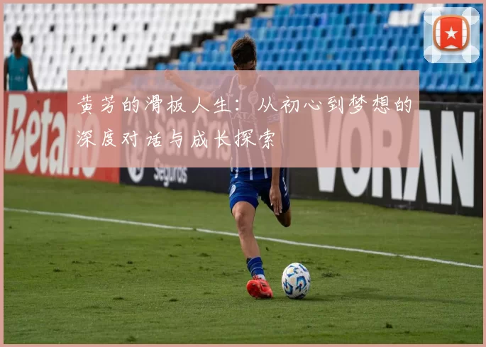 黄芳的滑板人生：从初心到梦想的深度对话与成长探索