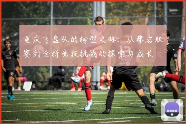 重庆飞盘队的转型之路：从攀岩联赛到全新竞技挑战的探索与成长
