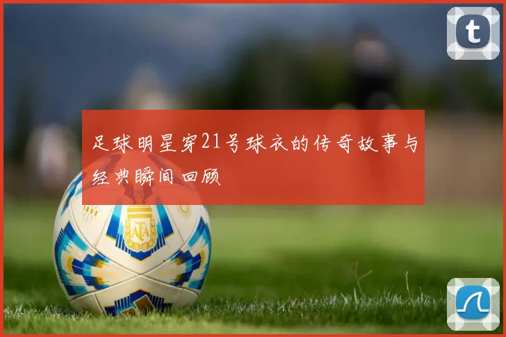 足球明星穿21号球衣的传奇故事与经典瞬间回顾