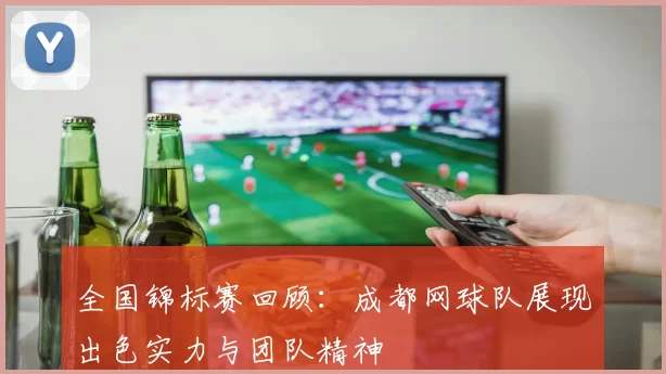 全国锦标赛回顾：成都网球队展现出色实力与团队精神