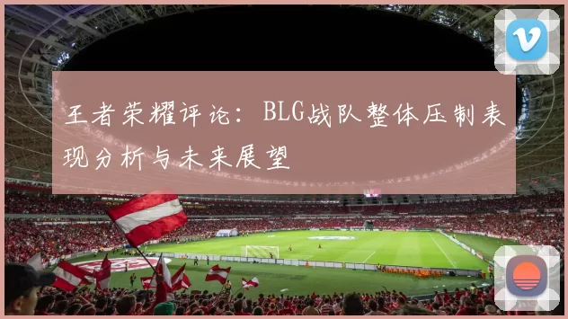 王者荣耀评论：BLG战队整体压制表现分析与未来展望