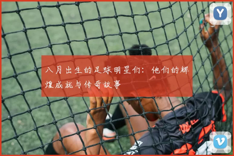 八月出生的足球明星们：他们的辉煌成就与传奇故事