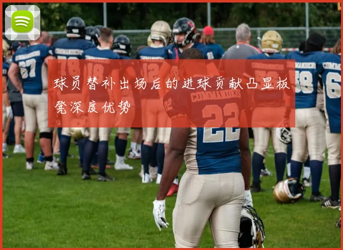 球员替补出场后的进球贡献凸显板凳深度优势