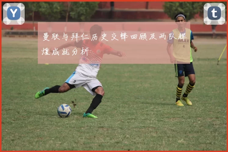 曼联与拜仁历史交锋回顾及两队辉煌成就分析