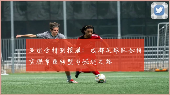 亚运会特别报道：成都足球队如何实现华丽转型与崛起之路