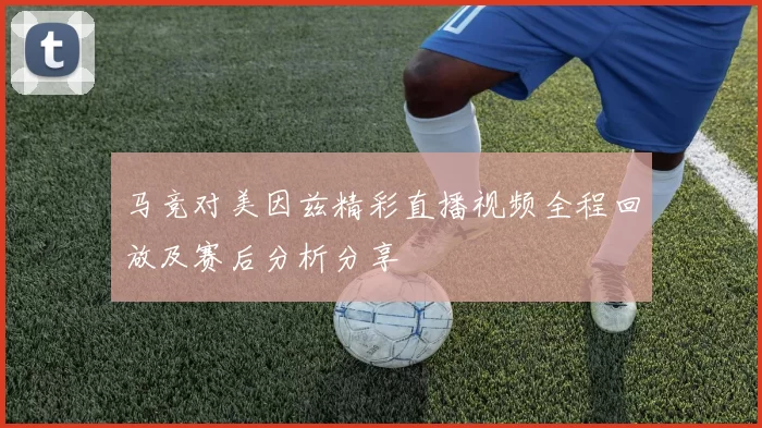 马竞对美因兹精彩直播视频全程回放及赛后分析分享