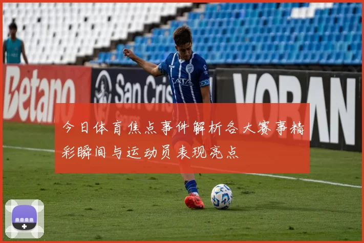 今日体育焦点事件解析各大赛事精彩瞬间与运动员表现亮点