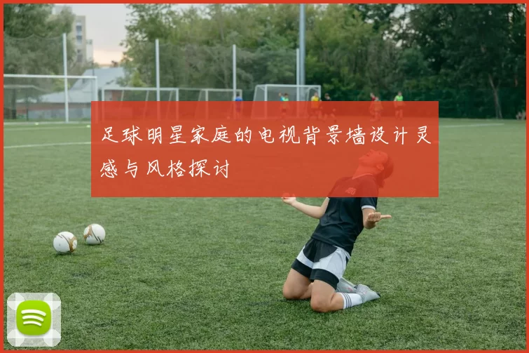 足球明星家庭的电视背景墙设计灵感与风格探讨