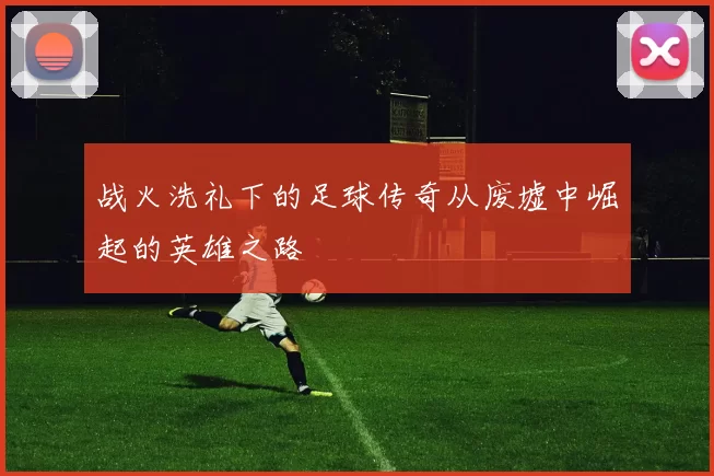 战火洗礼下的足球传奇从废墟中崛起的英雄之路