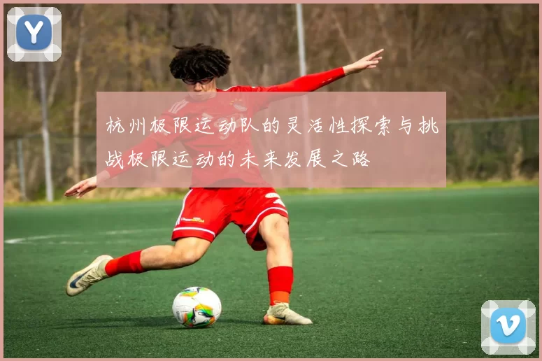 杭州极限运动队的灵活性探索与挑战极限运动的未来发展之路