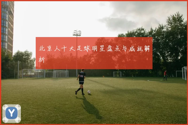 北京人十大足球明星盘点与成就解析