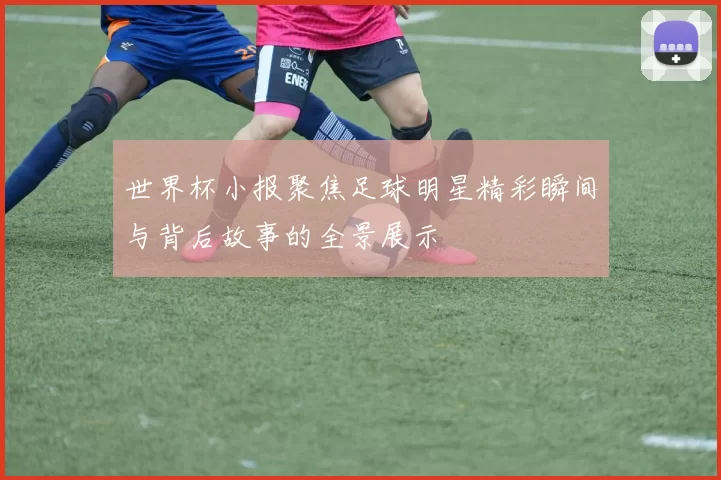 世界杯小报聚焦足球明星精彩瞬间与背后故事的全景展示
