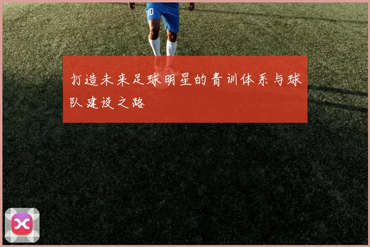 打造未来足球明星的青训体系与球队建设之路
