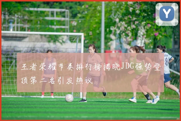 王者荣耀节奏排行榜揭晓JDG强势登顶第二名引发热议