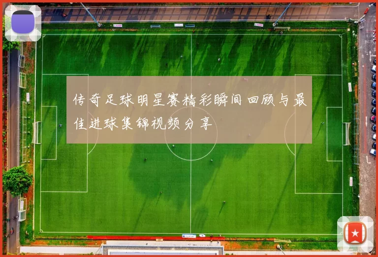 传奇足球明星赛精彩瞬间回顾与最佳进球集锦视频分享