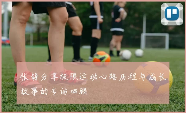 张静分享极限运动心路历程与成长故事的专访回顾