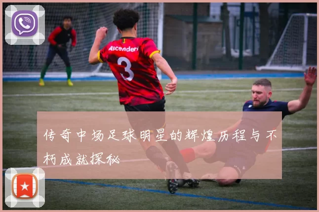 传奇中场足球明星的辉煌历程与不朽成就探秘