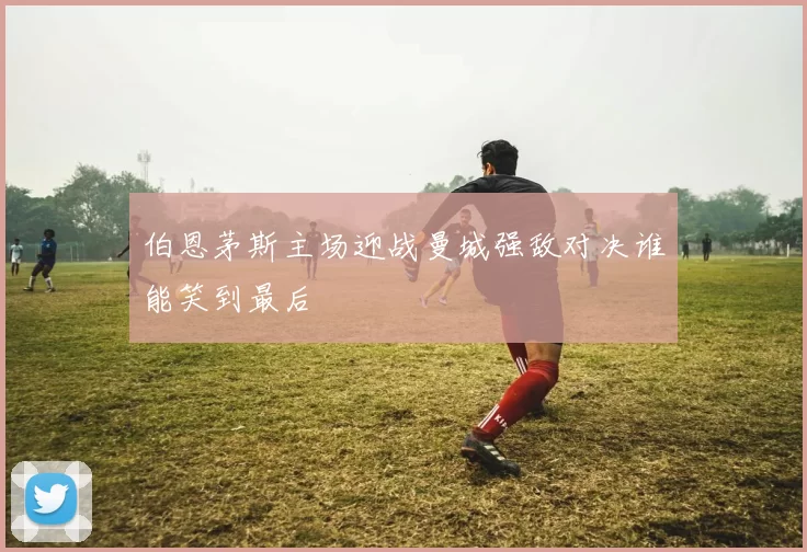 伯恩茅斯主场迎战曼城强敌对决谁能笑到最后