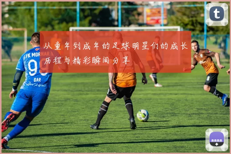 从童年到成年的足球明星们的成长历程与精彩瞬间分享
