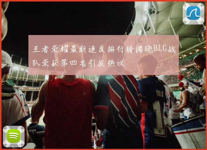 王者荣耀最新速度排行榜揭晓BLG战队荣获第四名引发热议