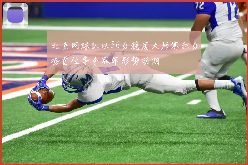 北京网球队以56分稳居大师赛积分榜首位争夺冠军形势明朗