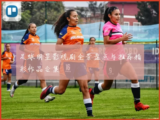 足球明星影视剧全景盘点与推荐精彩作品合集