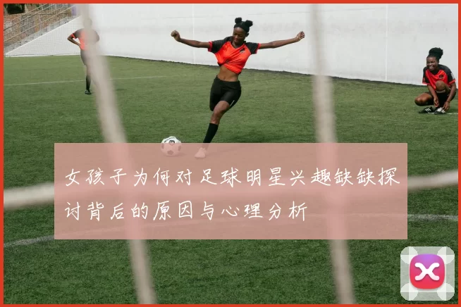 女孩子为何对足球明星兴趣缺缺探讨背后的原因与心理分析