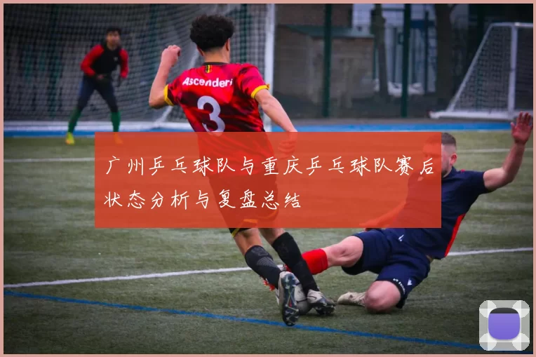 广州乒乓球队与重庆乒乓球队赛后状态分析与复盘总结