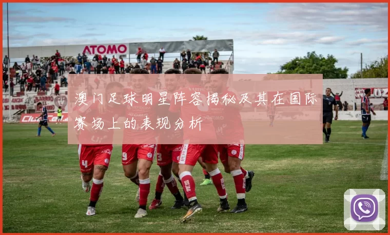 澳门足球明星阵容揭秘及其在国际赛场上的表现分析