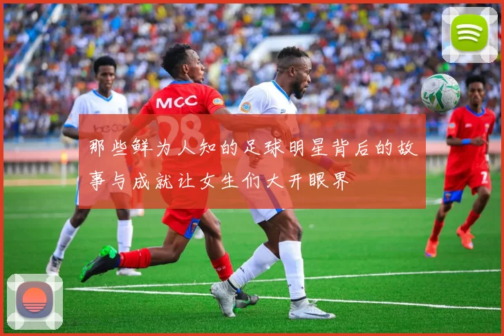 那些鲜为人知的足球明星背后的故事与成就让女生们大开眼界
