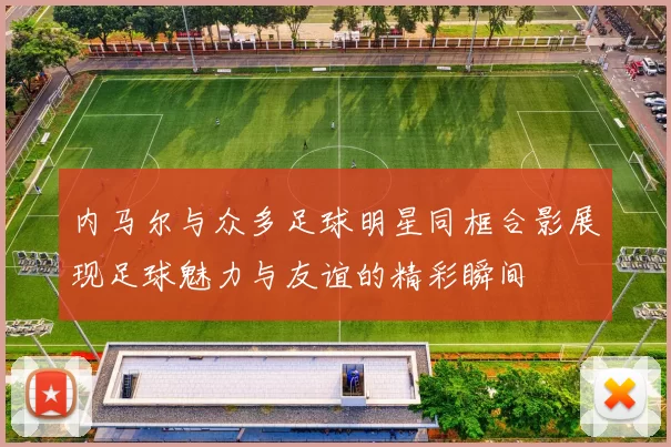 内马尔与众多足球明星同框合影展现足球魅力与友谊的精彩瞬间