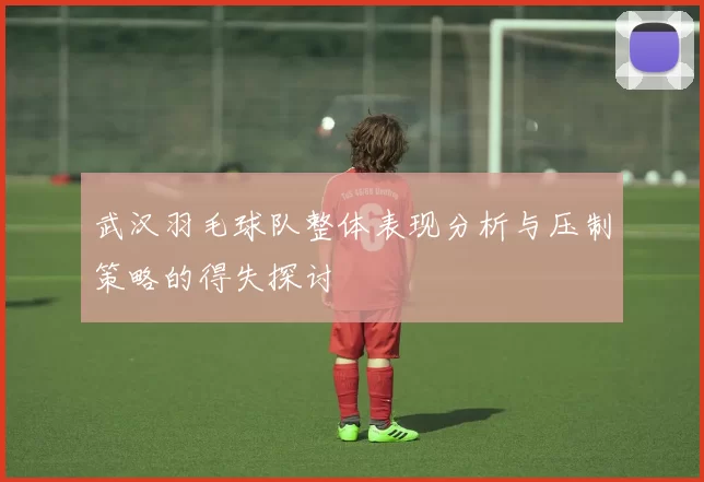 武汉羽毛球队整体表现分析与压制策略的得失探讨