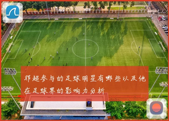 邓超参与的足球明星有哪些以及他在足球界的影响力分析