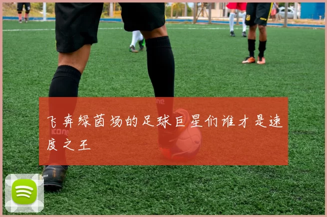 飞奔绿茵场的足球巨星们谁才是速度之王