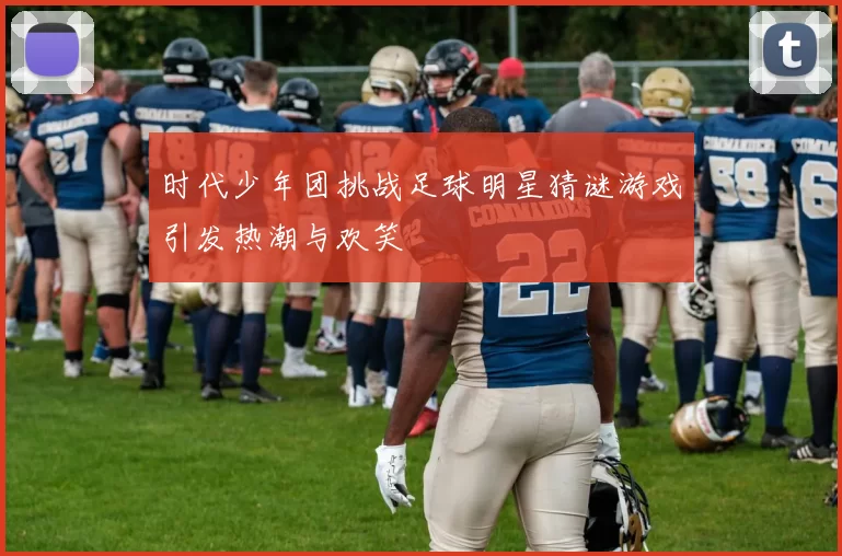 时代少年团挑战足球明星猜谜游戏引发热潮与欢笑