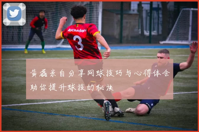 黄磊亲自分享网球技巧与心得体会助你提升球技的秘诀