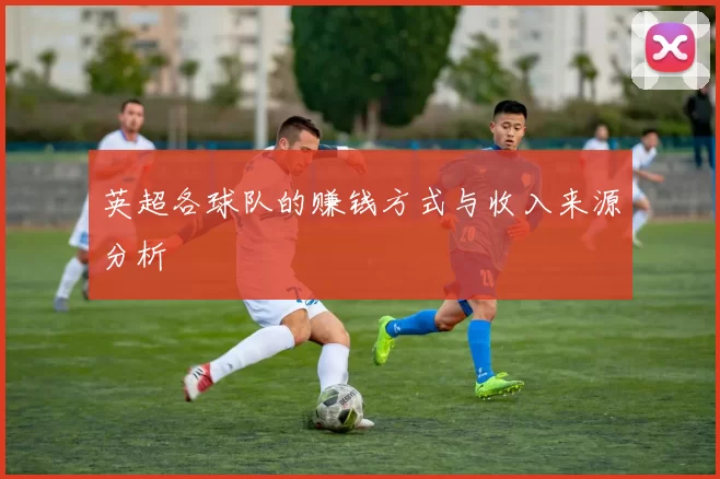 英超各球队的赚钱方式与收入来源分析