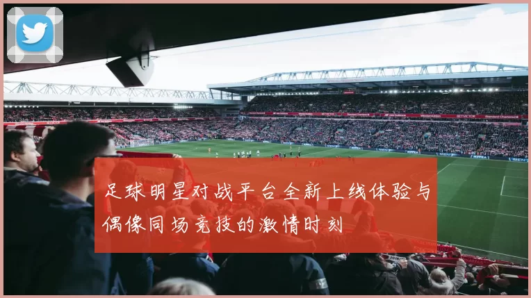 足球明星对战平台全新上线体验与偶像同场竞技的激情时刻