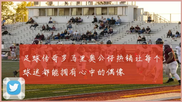 足球传奇罗马里奥公仔热销让每个球迷都能拥有心中的偶像