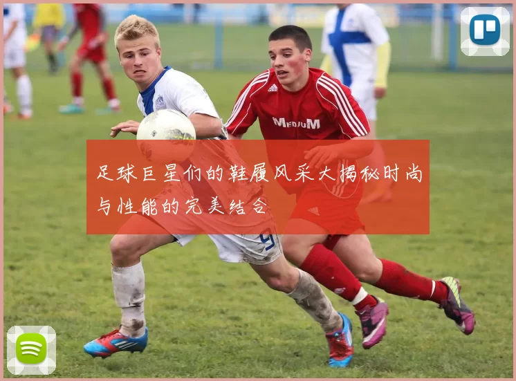 足球巨星们的鞋履风采大揭秘时尚与性能的完美结合
