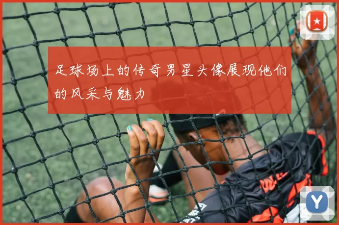 足球场上的传奇男星头像展现他们的风采与魅力