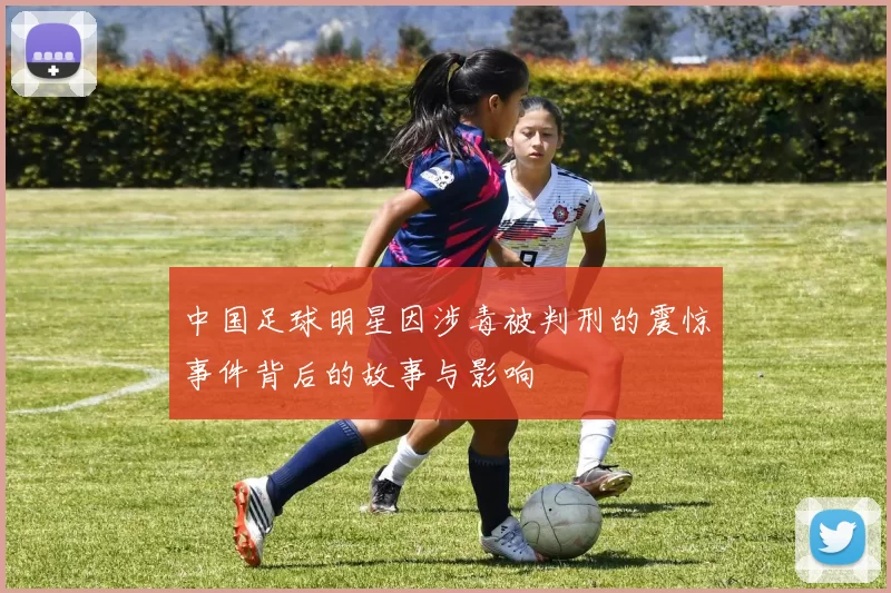 中国足球明星因涉毒被判刑的震惊事件背后的故事与影响