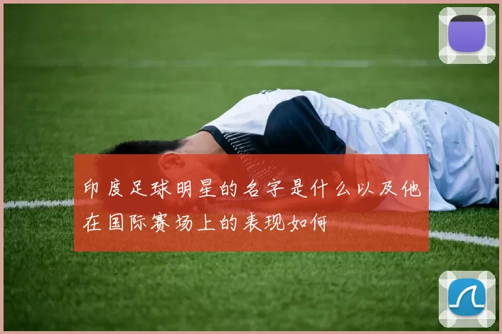 印度足球明星的名字是什么以及他在国际赛场上的表现如何