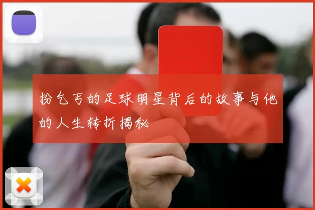 扮乞丐的足球明星背后的故事与他的人生转折揭秘