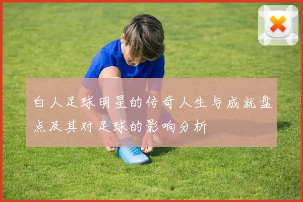 白人足球明星的传奇人生与成就盘点及其对足球的影响分析