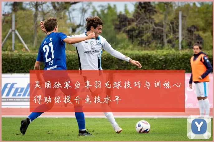 吴丽独家分享羽毛球技巧与训练心得助你提升竞技水平