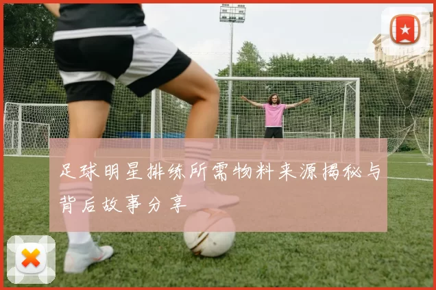 足球明星排练所需物料来源揭秘与背后故事分享
