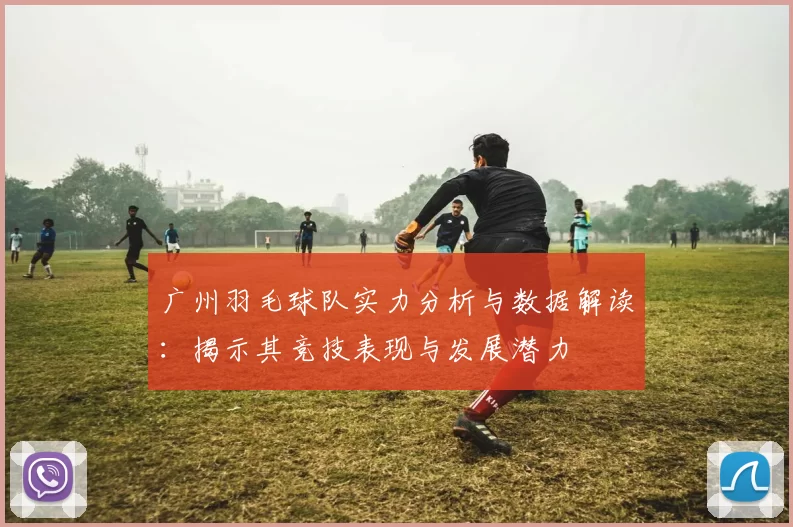 广州羽毛球队实力分析与数据解读：揭示其竞技表现与发展潜力